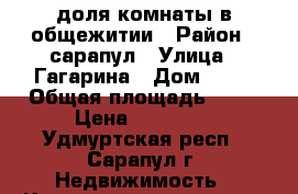 1/4 доля комнаты в общежитии › Район ­ сарапул › Улица ­ Гагарина › Дом ­ 15 › Общая площадь ­ 17 › Цена ­ 40 000 - Удмуртская респ., Сарапул г. Недвижимость » Квартиры продажа   . Удмуртская респ.,Сарапул г.